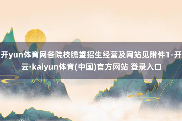 开yun体育网各院校瞻望招生经营及网站见附件1-开云·kaiyun体育(中国)官方网站 登录入口