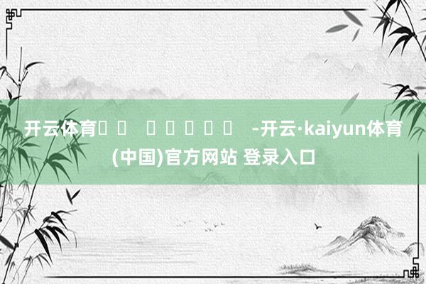开云体育		  					  -开云·kaiyun体育(中国)官方网站 登录入口