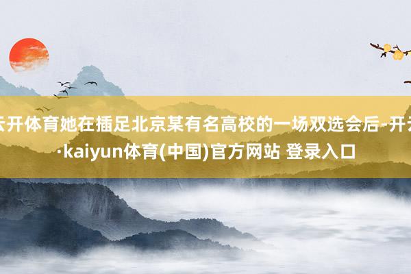 云开体育她在插足北京某有名高校的一场双选会后-开云·kaiyun体育(中国)官方网站 登录入口