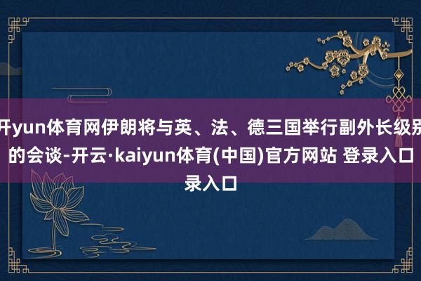 开yun体育网伊朗将与英、法、德三国举行副外长级别的会谈-开云·kaiyun体育(中国)官方网站 登录入口
