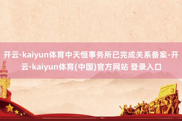 开云·kaiyun体育中天恒事务所已完成关系备案-开云·kaiyun体育(中国)官方网站 登录入口