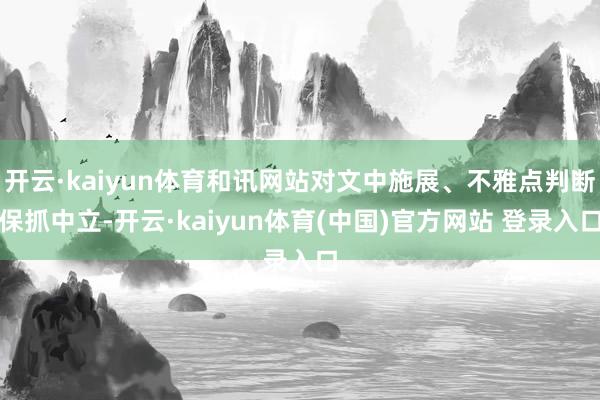 开云·kaiyun体育和讯网站对文中施展、不雅点判断保抓中立-开云·kaiyun体育(中国)官方网站 登录入口
