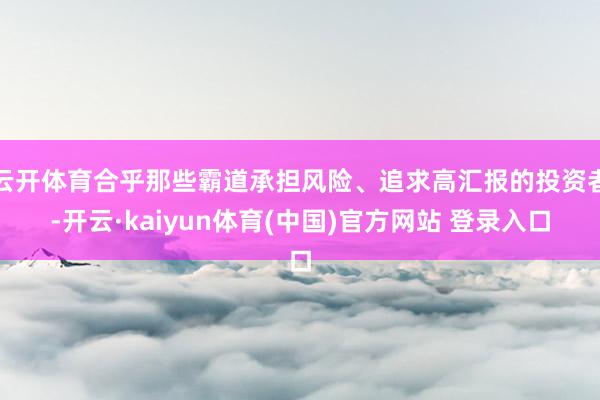 云开体育合乎那些霸道承担风险、追求高汇报的投资者-开云·kaiyun体育(中国)官方网站 登录入口