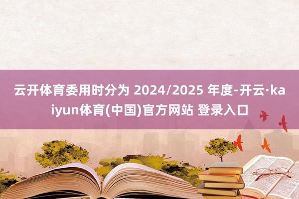 云开体育委用时分为 2024/2025 年度-开云·kaiyun体育(中国)官方网站 登录入口