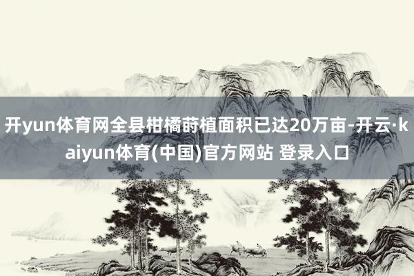 开yun体育网全县柑橘莳植面积已达20万亩-开云·kaiyun体育(中国)官方网站 登录入口