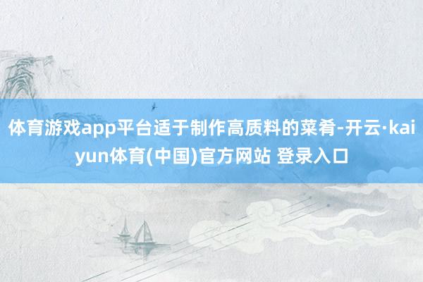 体育游戏app平台适于制作高质料的菜肴-开云·kaiyun体育(中国)官方网站 登录入口