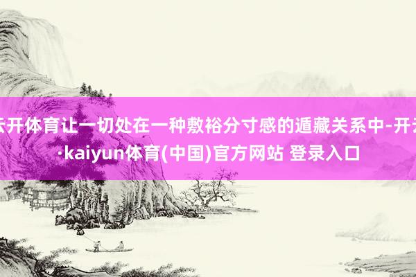 云开体育让一切处在一种敷裕分寸感的遁藏关系中-开云·kaiyun体育(中国)官方网站 登录入口