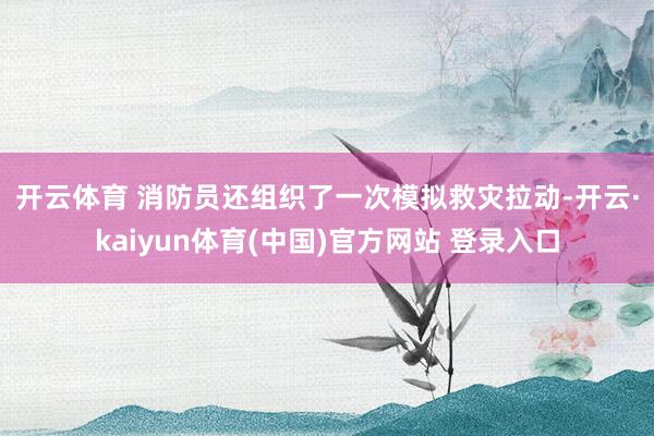 开云体育 　　消防员还组织了一次模拟救灾拉动-开云·kaiyun体育(中国)官方网站 登录入口