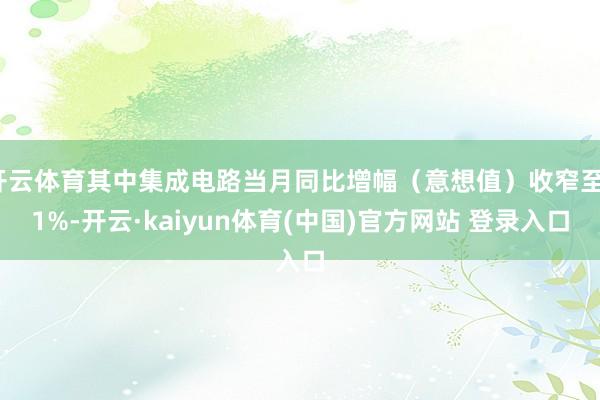 开云体育其中集成电路当月同比增幅（意想值）收窄至11%-开云·kaiyun体育(中国)官方网站 登录入口