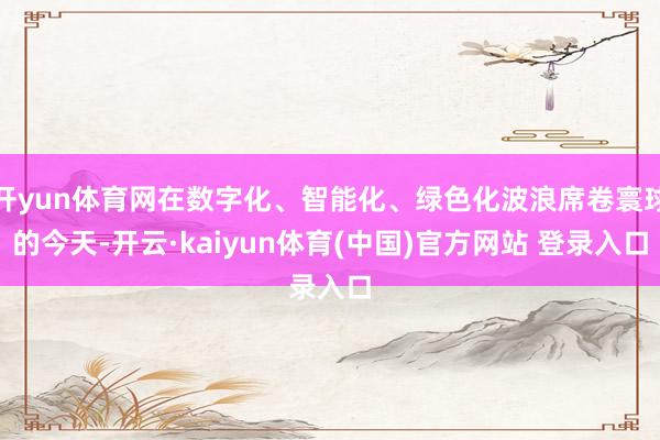 开yun体育网在数字化、智能化、绿色化波浪席卷寰球的今天-开云·kaiyun体育(中国)官方网站 登录入口