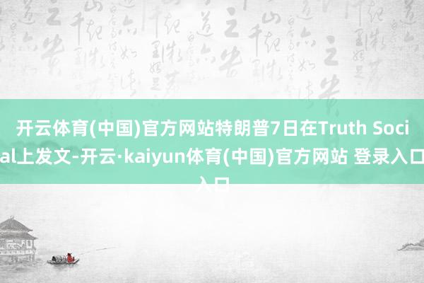 开云体育(中国)官方网站特朗普7日在Truth Social上发文-开云·kaiyun体育(中国)官方网站 登录入口