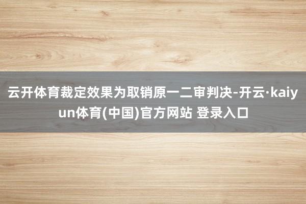 云开体育裁定效果为取销原一二审判决-开云·kaiyun体育(中国)官方网站 登录入口