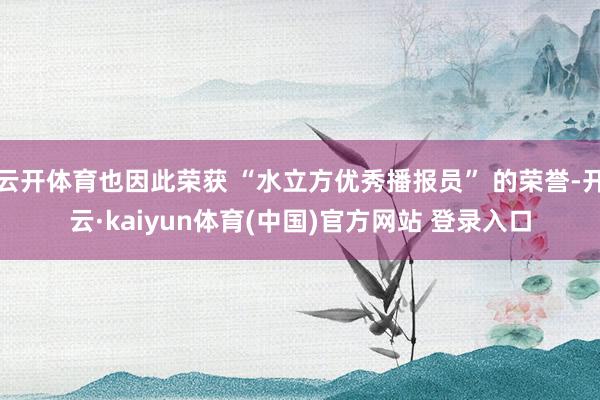 云开体育也因此荣获 “水立方优秀播报员” 的荣誉-开云·kaiyun体育(中国)官方网站 登录入口