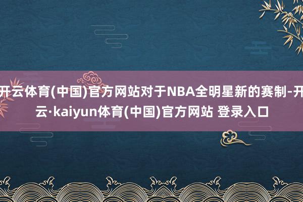 开云体育(中国)官方网站对于NBA全明星新的赛制-开云·kaiyun体育(中国)官方网站 登录入口