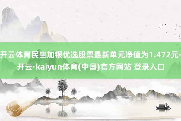 开云体育民生加银优选股票最新单元净值为1.472元-开云·kaiyun体育(中国)官方网站 登录入口
