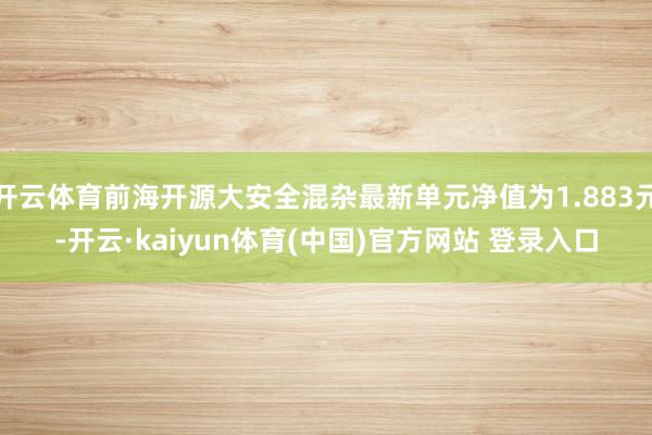 开云体育前海开源大安全混杂最新单元净值为1.883元-开云·kaiyun体育(中国)官方网站 登录入口