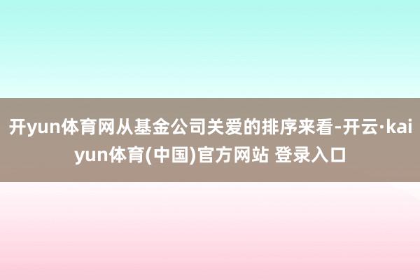 开yun体育网从基金公司关爱的排序来看-开云·kaiyun体育(中国)官方网站 登录入口
