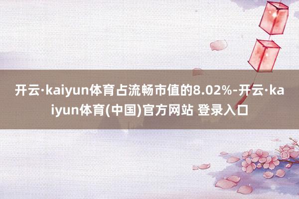 开云·kaiyun体育占流畅市值的8.02%-开云·kaiyun体育(中国)官方网站 登录入口