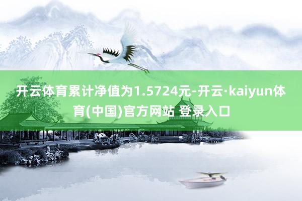 开云体育累计净值为1.5724元-开云·kaiyun体育(中国)官方网站 登录入口