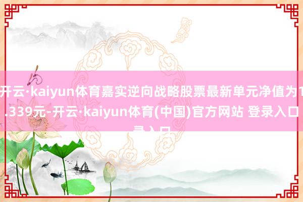 开云·kaiyun体育嘉实逆向战略股票最新单元净值为1.339元-开云·kaiyun体育(中国)官方网站 登录入口