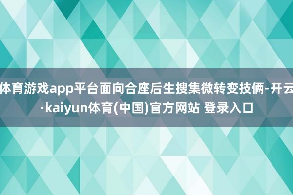 体育游戏app平台面向合座后生搜集微转变技俩-开云·kaiyun体育(中国)官方网站 登录入口