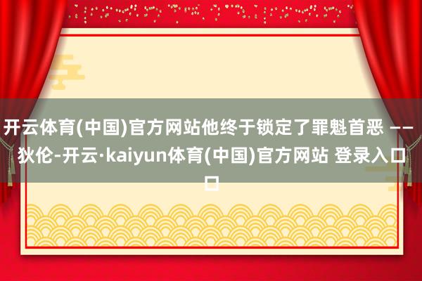 开云体育(中国)官方网站他终于锁定了罪魁首恶 —— 狄伦-开云·kaiyun体育(中国)官方网站 登录入口