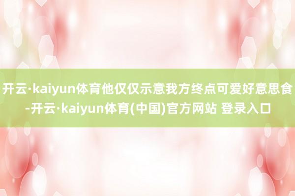 开云·kaiyun体育他仅仅示意我方终点可爱好意思食-开云·kaiyun体育(中国)官方网站 登录入口