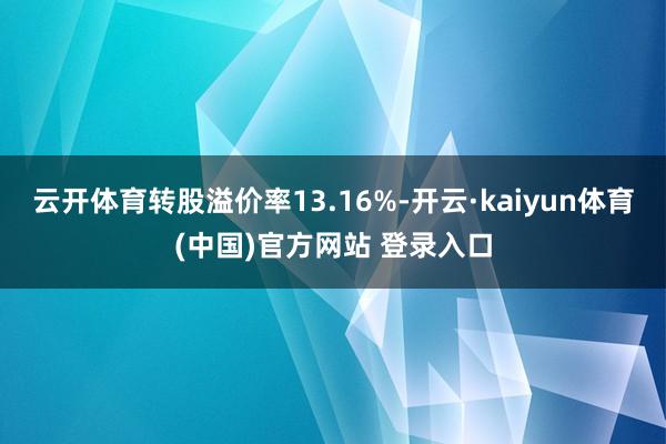 云开体育转股溢价率13.16%-开云·kaiyun体育(中国)官方网站 登录入口