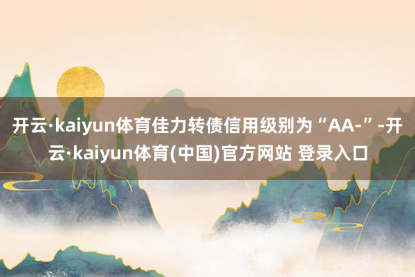 开云·kaiyun体育佳力转债信用级别为“AA-”-开云·kaiyun体育(中国)官方网站 登录入口