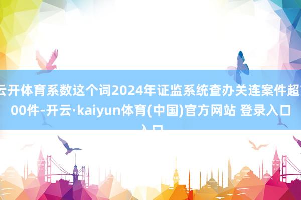 云开体育系数这个词2024年证监系统查办关连案件超700件-开云·kaiyun体育(中国)官方网站 登录入口