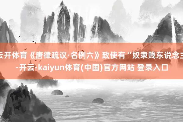 云开体育《唐律疏议·名例六》致使有“奴隶贱东说念主-开云·kaiyun体育(中国)官方网站 登录入口