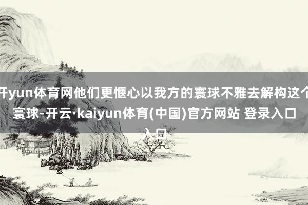 开yun体育网他们更惬心以我方的寰球不雅去解构这个寰球-开云·kaiyun体育(中国)官方网站 登录入口