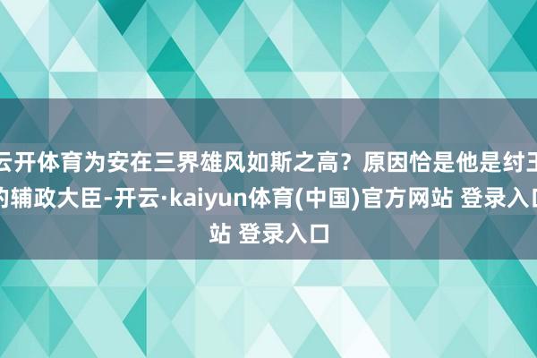 云开体育为安在三界雄风如斯之高？原因恰是他是纣王的辅政大臣-开云·kaiyun体育(中国)官方网站 登录入口