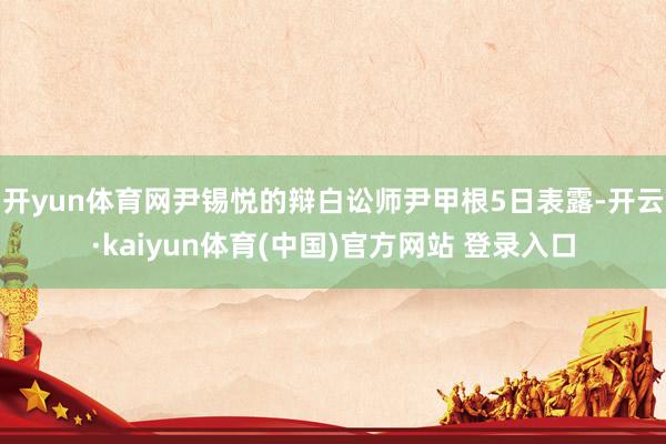 开yun体育网尹锡悦的辩白讼师尹甲根5日表露-开云·kaiyun体育(中国)官方网站 登录入口