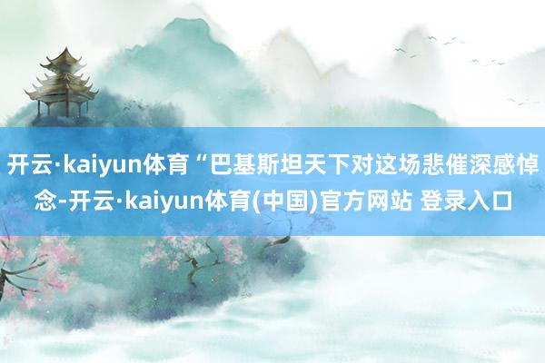 开云·kaiyun体育“巴基斯坦天下对这场悲催深感悼念-开云·kaiyun体育(中国)官方网站 登录入口