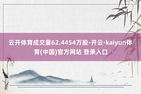 云开体育成交量62.4454万股-开云·kaiyun体育(中国)官方网站 登录入口