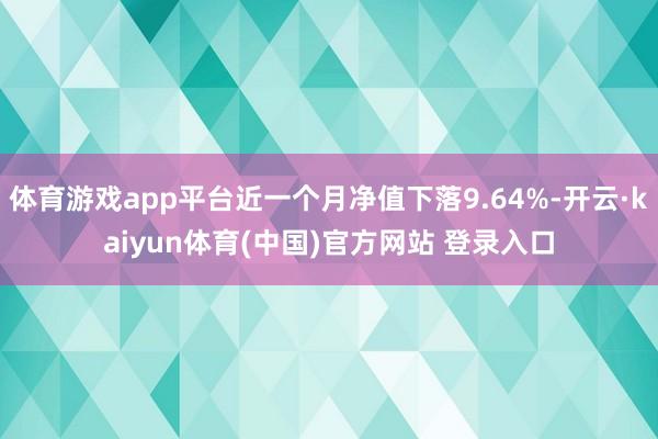 体育游戏app平台近一个月净值下落9.64%-开云·kaiyun体育(中国)官方网站 登录入口
