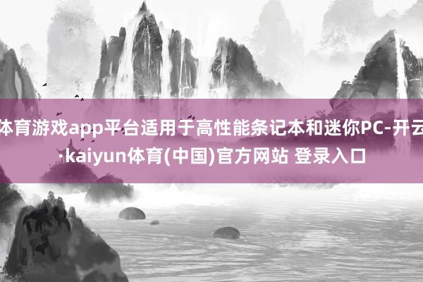 体育游戏app平台适用于高性能条记本和迷你PC-开云·kaiyun体育(中国)官方网站 登录入口