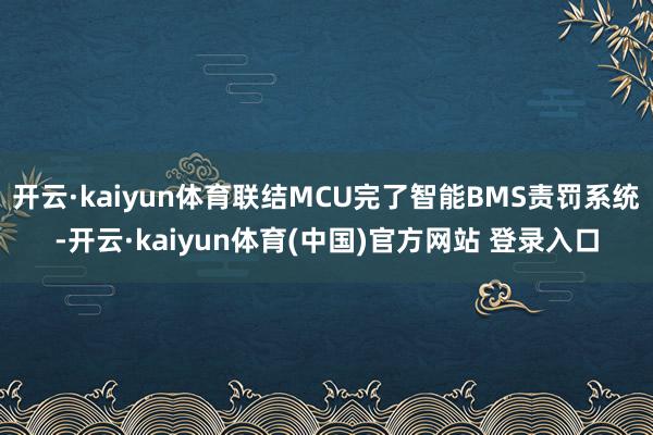 开云·kaiyun体育联结MCU完了智能BMS责罚系统-开云·kaiyun体育(中国)官方网站 登录入口
