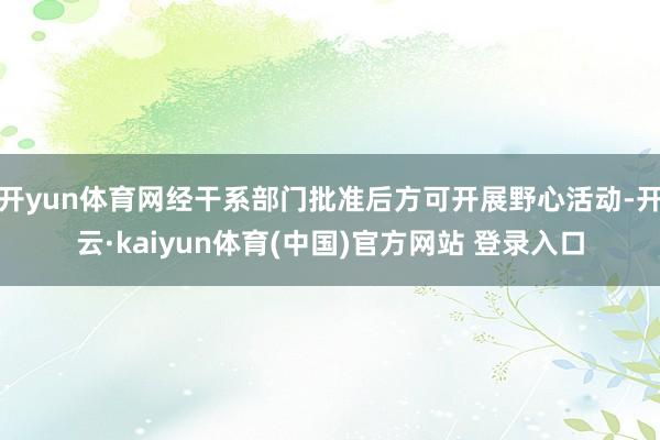 开yun体育网经干系部门批准后方可开展野心活动-开云·kaiyun体育(中国)官方网站 登录入口
