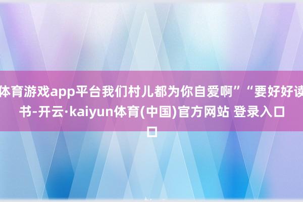 体育游戏app平台我们村儿都为你自爱啊”“要好好读书-开云·kaiyun体育(中国)官方网站 登录入口