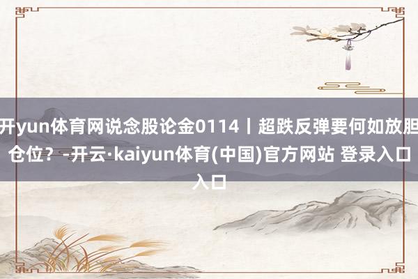 开yun体育网说念股论金0114丨超跌反弹要何如放胆仓位?-开云·kaiyun体育(中国)官方网站 登录入口