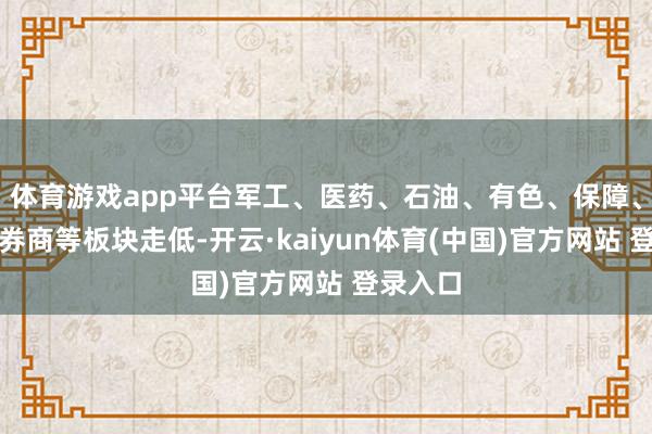 体育游戏app平台军工、医药、石油、有色、保障、电力、券商等板块走低-开云·kaiyun体育(中国)官方网站 登录入口