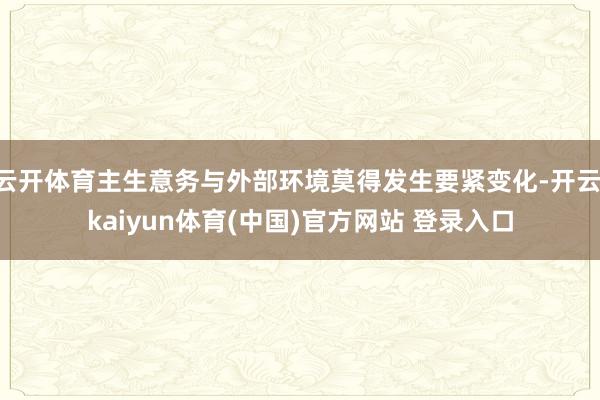 云开体育主生意务与外部环境莫得发生要紧变化-开云·kaiyun体育(中国)官方网站 登录入口