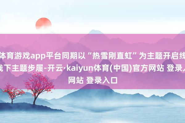 体育游戏app平台同期以“热雪刚直虹”为主题开启线上线下主题步履-开云·kaiyun体育(中国)官方网站 登录入口