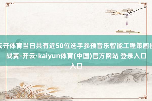 云开体育当日共有近50位选手参预音乐智能工程策画挑战赛-开云·kaiyun体育(中国)官方网站 登录入口
