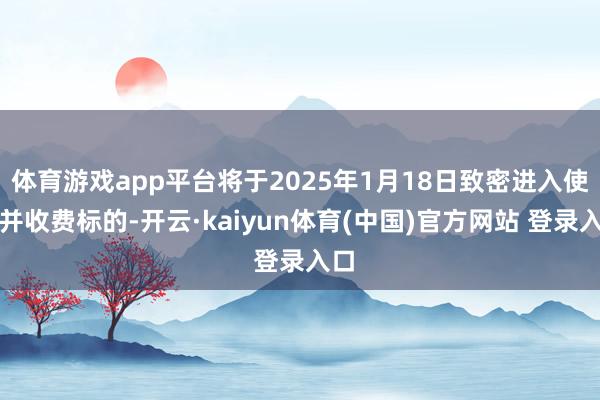 体育游戏app平台将于2025年1月18日致密进入使用并收费标的-开云·kaiyun体育(中国)官方网站 登录入口