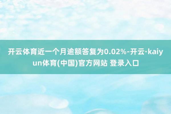 开云体育近一个月逾额答复为0.02%-开云·kaiyun体育(中国)官方网站 登录入口