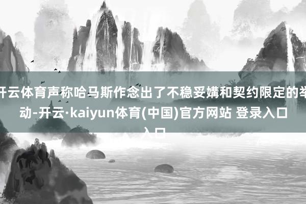 开云体育声称哈马斯作念出了不稳妥媾和契约限定的举动-开云·kaiyun体育(中国)官方网站 登录入口