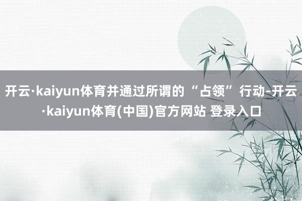 开云·kaiyun体育并通过所谓的 “占领” 行动-开云·kaiyun体育(中国)官方网站 登录入口